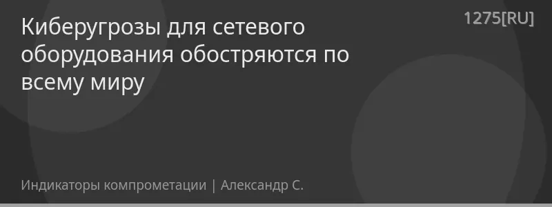 Киберугрозы для сетевого оборудования обостряются по всему миру