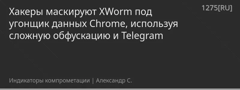 Хакеры маскируют XWorm под угонщик данных Chrome, используя сложную обфускацию и Telegram