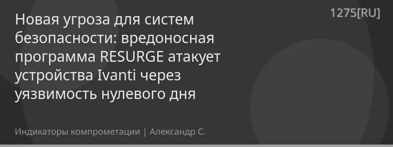 Новая угроза для систем безопасности: вредоносная программа RESURGE атакует устройства Ivanti через уязвимость нулевого дня
