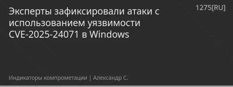 Эксперты зафиксировали атаки с использованием уязвимости CVE-2025-24071 в Windows