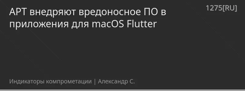 APT внедряют вредоносное ПО в приложения для macOS Flutter