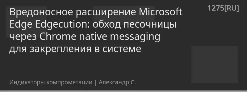 Вредоносное расширение Microsoft Edge Edgecution: обход песочницы через Chrome native messaging для закрепления в системе