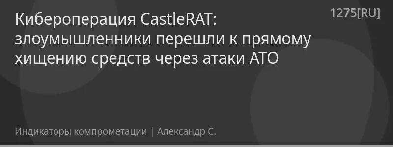 Кибероперация CastleRAT: злоумышленники перешли к прямому хищению средств через атаки ATO