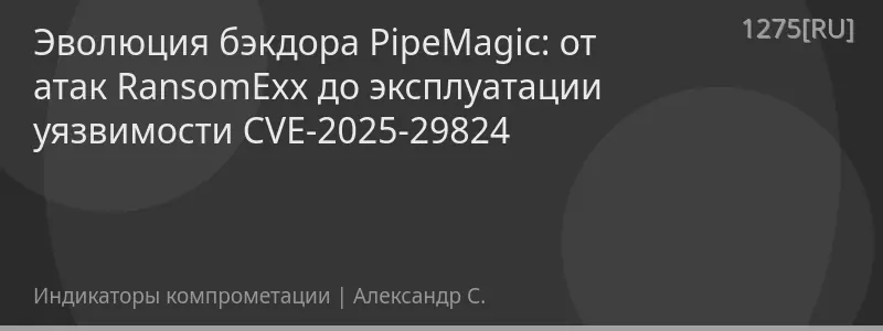 Эволюция бэкдора PipeMagic: от атак RansomExx до эксплуатации уязвимости CVE-2025-29824