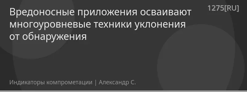 Вредоносные приложения осваивают многоуровневые техники уклонения от обнаружения