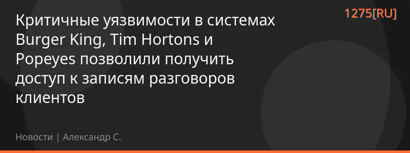 Критичные уязвимости в системах Burger King, Tim Hortons и Popeyes позволили получить доступ к записям разговоров клиентов