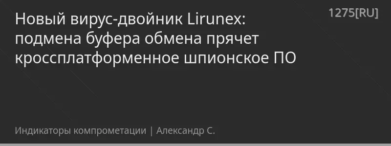 Новый вирус-двойник Lirunex: подмена буфера обмена прячет кроссплатформенное шпионское ПО