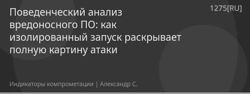 Поведенческий анализ вредоносного ПО: как изолированный запуск раскрывает полную картину атаки