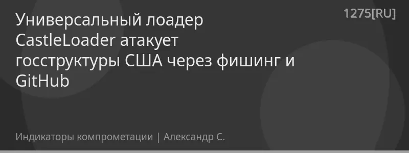 Универсальный лоадер CastleLoader атакует госструктуры США через фишинг и GitHub