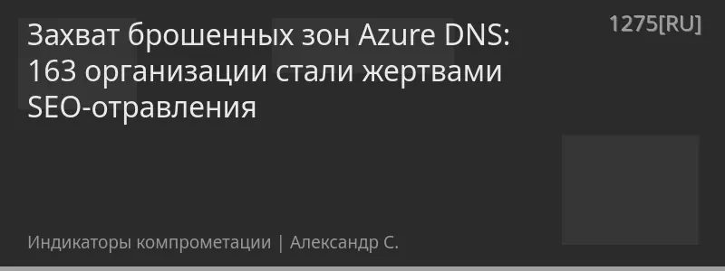 Захват брошенных зон Azure DNS: 163 организации стали жертвами SEO-отравления