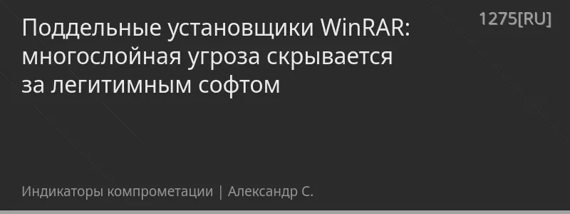 Поддельные установщики WinRAR: многослойная угроза скрывается за легитимным софтом
