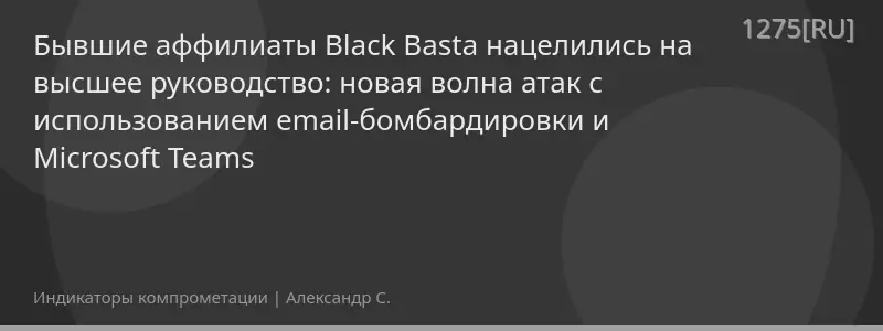 Бывшие аффилиаты Black Basta нацелились на высшее руководство: новая волна атак с использованием email-бомбардировки и Microsoft Teams