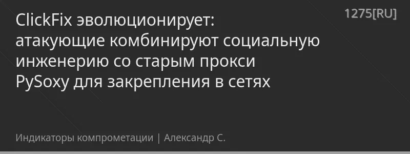 ClickFix эволюционирует: атакующие комбинируют социальную инженерию со старым прокси PySoxy для закрепления в сетях