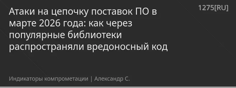 Атаки на цепочку поставок ПО в марте 2026 года: как через популярные библиотеки распространяли вредоносный код