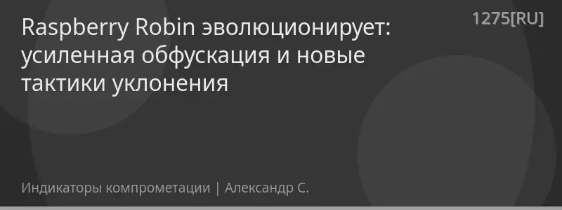 Raspberry Robin эволюционирует: усиленная обфускация и новые тактики уклонения