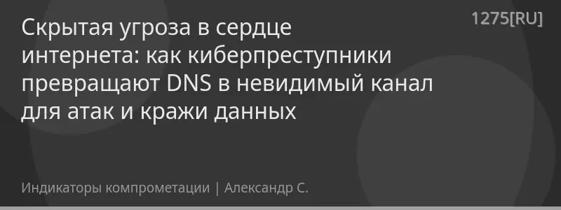 Скрытая угроза в сердце интернета: как киберпреступники превращают DNS в невидимый канал для атак и кражи данных