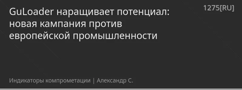 GuLoader наращивает потенциал: новая кампания против европейской промышленности