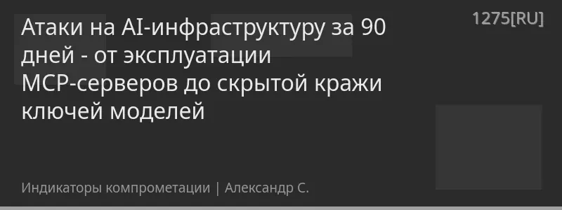 Атаки на AI-инфраструктуру за 90 дней - от эксплуатации MCP-серверов до скрытой кражи ключей моделей