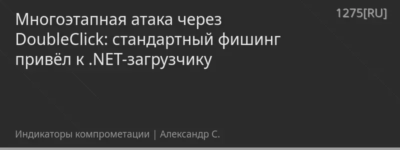 Многоэтапная атака через DoubleClick: стандартный фишинг привёл к .NET-загрузчику