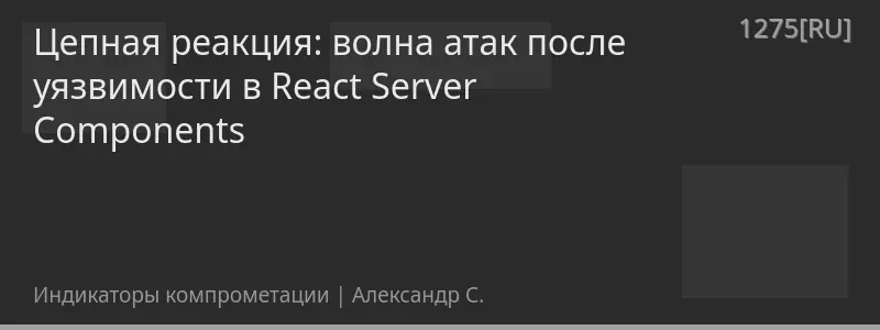 Цепная реакция: волна атак после уязвимости в React Server Components