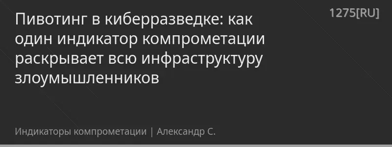 Пивотинг в киберразведке: как один индикатор компрометации раскрывает всю инфраструктуру злоумышленников