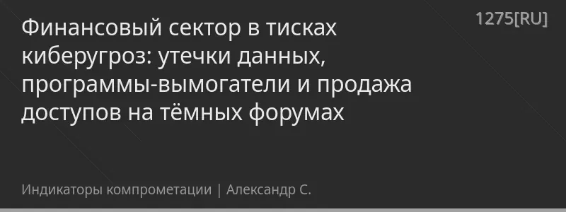 Финансовый сектор в тисках киберугроз: утечки данных, программы-вымогатели и продажа доступов на тёмных форумах