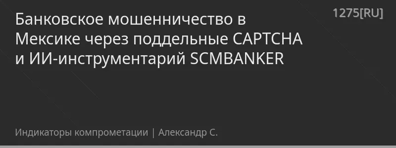 Банковское мошенничество в Мексике через поддельные CAPTCHA и ИИ-инструментарий SCMBANKER