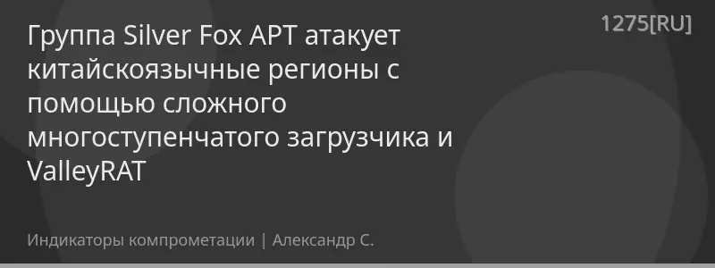 Группа Silver Fox APT атакует китайскоязычные регионы с помощью сложного многоступенчатого загрузчика и ValleyRAT