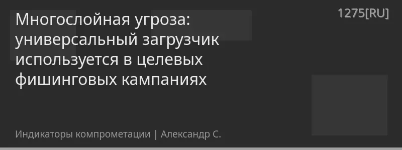 Многослойная угроза: универсальный загрузчик используется в целевых фишинговых кампаниях