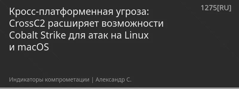 Кросс-платформенная угроза: CrossC2 расширяет возможности Cobalt Strike для атак на Linux и macOS