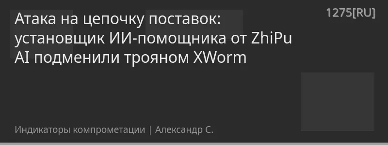 Атака на цепочку поставок: установщик ИИ-помощника от ZhiPu AI подменили трояном XWorm