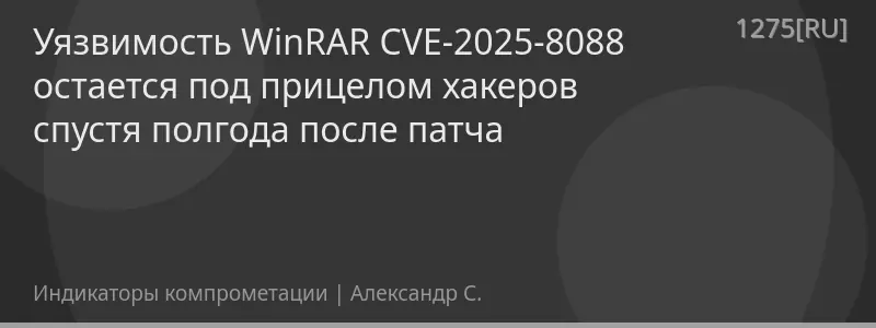 Уязвимость WinRAR CVE-2025-8088 остается под прицелом хакеров спустя полгода после патча