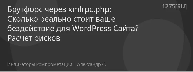 Брутфорс через xmlrpc.php: Сколько реально стоит ваше бездействие для WordPress Сайта? Расчет рисков