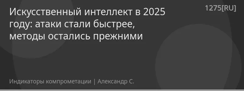 Искусственный интеллект в 2025 году: атаки стали быстрее, методы остались прежними
