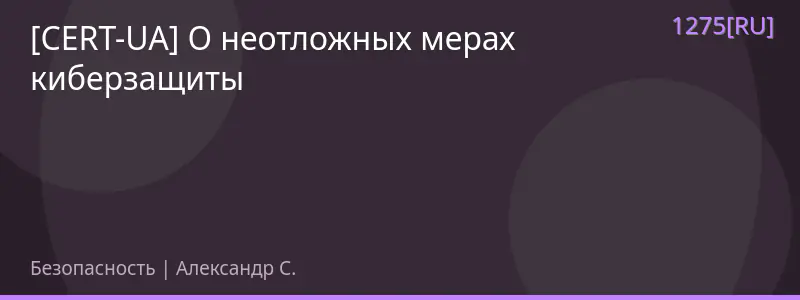 [CERT-UA] О неотложных мерах киберзащиты