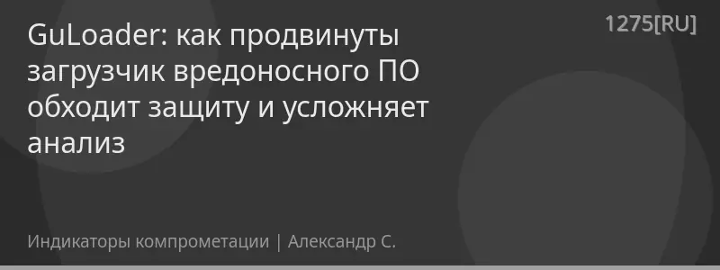GuLoader: как продвинуты загрузчик вредоносного ПО обходит защиту и усложняет анализ