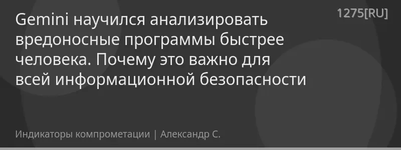 Gemini научился анализировать вредоносные программы быстрее человека. Почему это важно для всей информационной безопасности