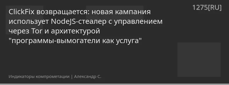 ClickFix возвращается: новая кампания использует NodeJS-стеалер с управлением через Tor и архитектурой "программы-вымогатели как услуга"