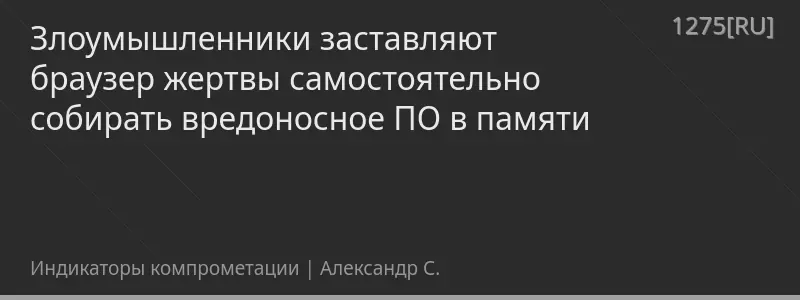 Злоумышленники заставляют браузер жертвы самостоятельно собирать вредоносное ПО в памяти