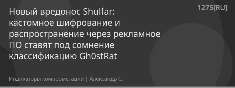 Новый вредонос Shulfar: кастомное шифрование и распространение через рекламное ПО ставят под сомнение классификацию Gh0stRat