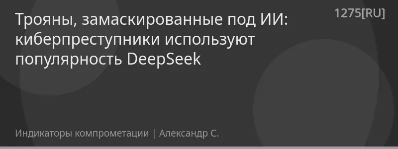 Трояны, замаскированные под ИИ: киберпреступники используют популярность DeepSeek