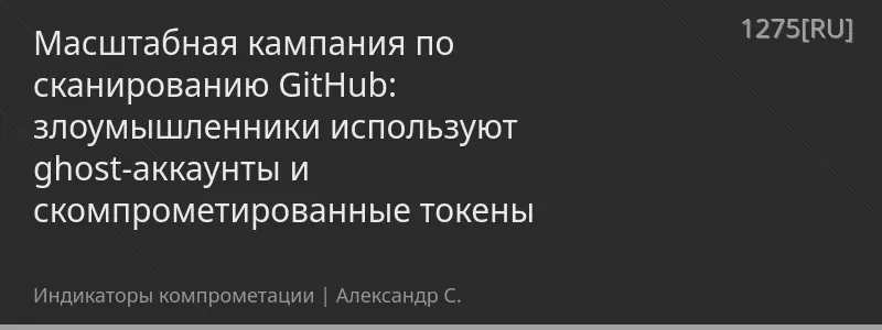 Масштабная кампания по сканированию GitHub: злоумышленники используют ghost-аккаунты и скомпрометированные токены